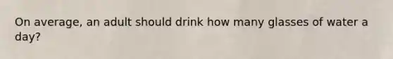 On average, an adult should drink how many glasses of water a day?