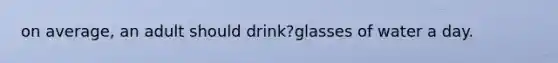 on average, an adult should drink?glasses of water a day.