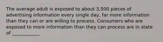 The average adult is exposed to about 3,500 pieces of advertising information every single day, far more information than they can or are willing to process. Consumers who are exposed to more information than they can process are in state of ____________