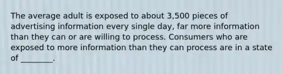 The average adult is exposed to about 3,500 pieces of advertising information every single day, far more information than they can or are willing to process. Consumers who are exposed to more information than they can process are in a state of ________.