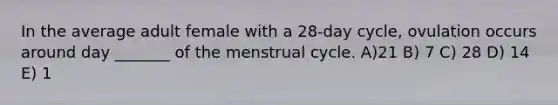 In the average adult female with a 28-day cycle, ovulation occurs around day _______ of the menstrual cycle. A)21 B) 7 C) 28 D) 14 E) 1