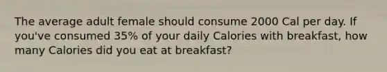 The average adult female should consume 2000 Cal per day. If you've consumed 35% of your daily Calories with breakfast, how many Calories did you eat at breakfast?