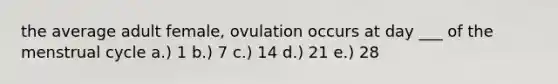 the average adult female, ovulation occurs at day ___ of the menstrual cycle a.) 1 b.) 7 c.) 14 d.) 21 e.) 28