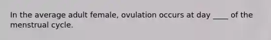 In the average adult female, ovulation occurs at day ____ of the menstrual cycle.