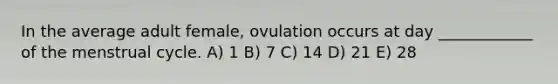 In the average adult female, ovulation occurs at day ____________ of the menstrual cycle. A) 1 B) 7 C) 14 D) 21 E) 28