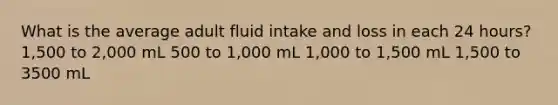 What is the average adult fluid intake and loss in each 24 hours? 1,500 to 2,000 mL 500 to 1,000 mL 1,000 to 1,500 mL 1,500 to 3500 mL