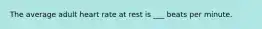 The average adult heart rate at rest is ___ beats per minute.
