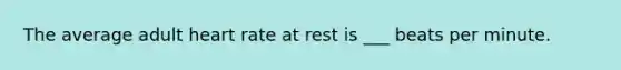 The average adult heart rate at rest is ___ beats per minute.