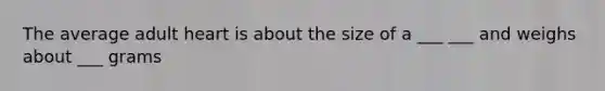 The average adult heart is about the size of a ___ ___ and weighs about ___ grams