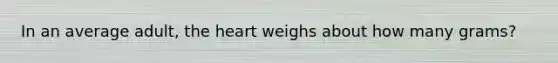 In an average adult, <a href='https://www.questionai.com/knowledge/kya8ocqc6o-the-heart' class='anchor-knowledge'>the heart</a> weighs about how many grams?