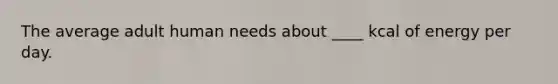 The average adult human needs about ____ kcal of energy per day.