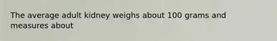 The average adult kidney weighs about 100 grams and measures about