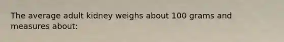 The average adult kidney weighs about 100 grams and measures about: