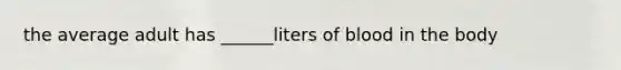 the average adult has ______liters of blood in the body