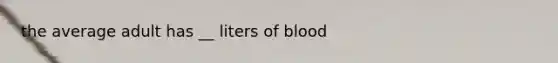 the average adult has __ liters of blood