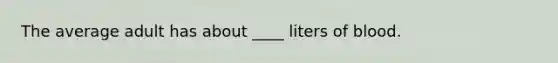 The average adult has about ____ liters of blood.