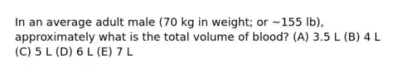 In an average adult male (70 kg in weight; or ~155 lb), approximately what is the total volume of blood? (A) 3.5 L (B) 4 L (C) 5 L (D) 6 L (E) 7 L