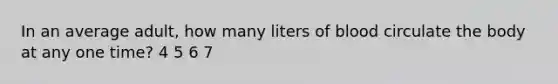 In an average adult, how many liters of blood circulate the body at any one time? 4 5 6 7