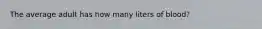 The average adult has how many liters of blood?