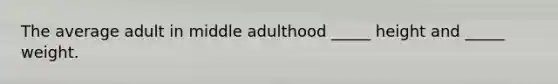 The average adult in middle adulthood _____ height and _____ weight.