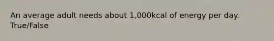 An average adult needs about 1,000kcal of energy per day. True/False