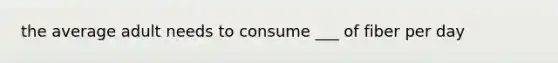 the average adult needs to consume ___ of fiber per day