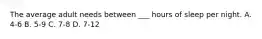 The average adult needs between ___ hours of sleep per night. A. 4-6 B. 5-9 C. 7-8 D. 7-12