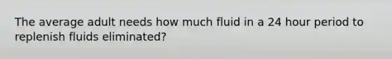 The average adult needs how much fluid in a 24 hour period to replenish fluids eliminated?