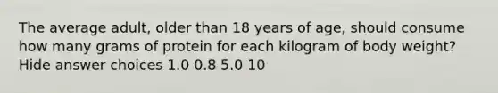 The average adult, older than 18 years of age, should consume how many grams of protein for each kilogram of body weight? Hide answer choices 1.0 0.8 5.0 10