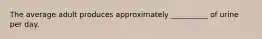 The average adult produces approximately __________ of urine per day.