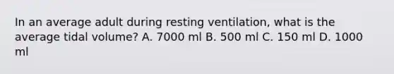 In an average adult during resting ventilation, what is the average tidal volume? A. 7000 ml B. 500 ml C. 150 ml D. 1000 ml