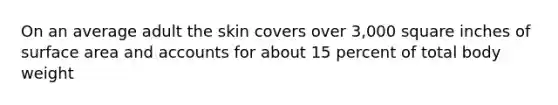 On an average adult the skin covers over 3,000 square inches of surface area and accounts for about 15 percent of total body weight