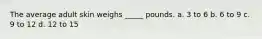 The average adult skin weighs _____ pounds. a. 3 to 6 b. 6 to 9 c. 9 to 12 d. 12 to 15