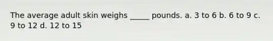 The average adult skin weighs _____ pounds. a. 3 to 6 b. 6 to 9 c. 9 to 12 d. 12 to 15