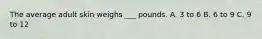 The average adult skin weighs ___ pounds. A. 3 to 6 B. 6 to 9 C. 9 to 12