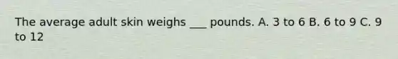 The average adult skin weighs ___ pounds. A. 3 to 6 B. 6 to 9 C. 9 to 12