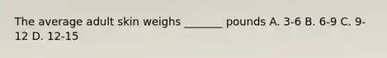 The average adult skin weighs _______ pounds A. 3-6 B. 6-9 C. 9-12 D. 12-15