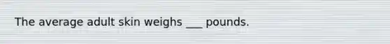 The average adult skin weighs ___ pounds.