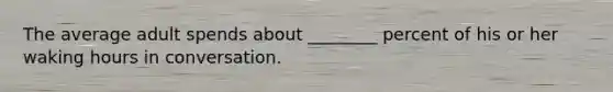 The average adult spends about ________ percent of his or her waking hours in conversation.