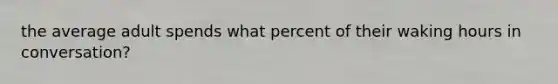 the average adult spends what percent of their waking hours in conversation?