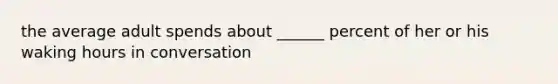 the average adult spends about ______ percent of her or his waking hours in conversation