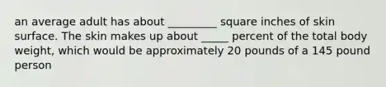 an average adult has about _________ square inches of skin surface. The skin makes up about _____ percent of the total body weight, which would be approximately 20 pounds of a 145 pound person