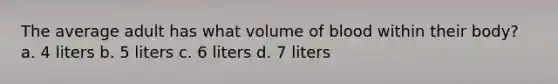 The average adult has what volume of blood within their body? a. 4 liters b. 5 liters c. 6 liters d. 7 liters