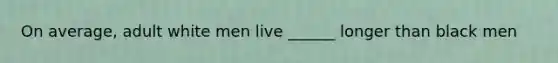 On average, adult white men live ______ longer than black men