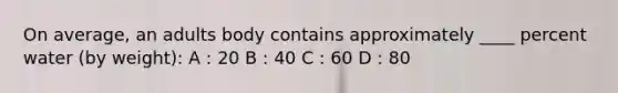 On average, an adults body contains approximately ____ percent water (by weight): A : 20 B : 40 C : 60 D : 80