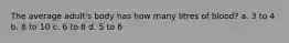 The average adult's body has how many litres of blood? a. 3 to 4 b. 8 to 10 c. 6 to 8 d. 5 to 6