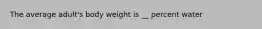 The average adult's body weight is __ percent water