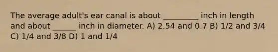 The average adult's ear canal is about _________ inch in length and about ______ inch in diameter. A) 2.54 and 0.7 B) 1/2 and 3/4 C) 1/4 and 3/8 D) 1 and 1/4