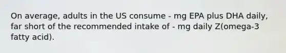 On average, adults in the US consume - mg EPA plus DHA daily, far short of the recommended intake of - mg daily Z(omega-3 fatty acid).