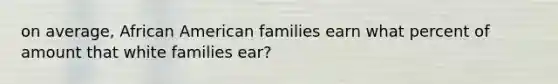 on average, African American families earn what percent of amount that white families ear?